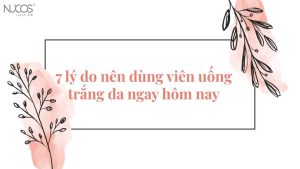 7 lý do nên dùng viên uống trắng da ngay hôm nay