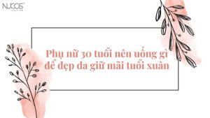 Phụ nữ 30 tuổi nên uống gì để đẹp da giữ mãi tuổi xuân