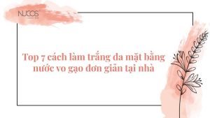 Top 7 cách làm trắng da mặt bằng nước vo gạo hiệu quả