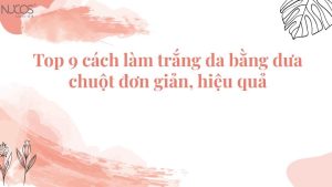 Top 9 cách làm trắng da bằng dưa chuột đơn giản, hiệu quả